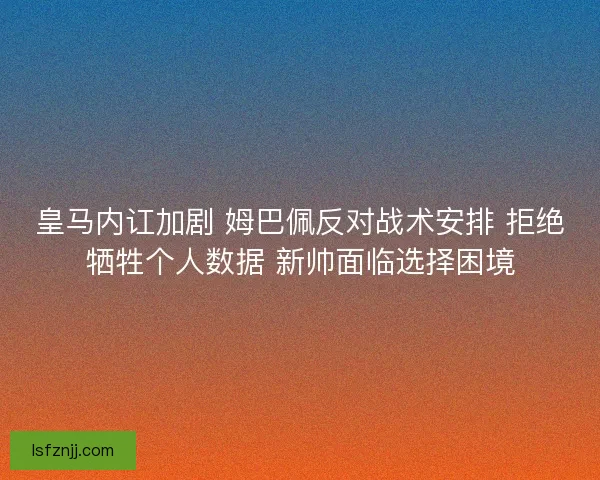 皇马内讧加剧 姆巴佩反对战术安排 拒绝牺牲个人数据 新帅面临选择困境