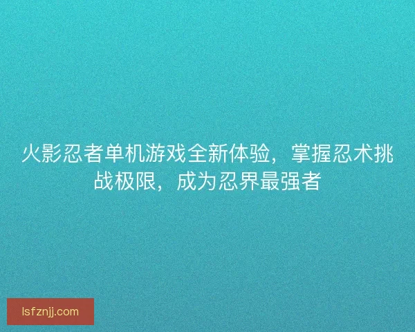 火影忍者单机游戏全新体验，掌握忍术挑战极限，成为忍界最强者