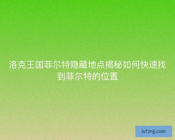 洛克王国菲尔特隐藏地点揭秘如何快速找到菲尔特的位置