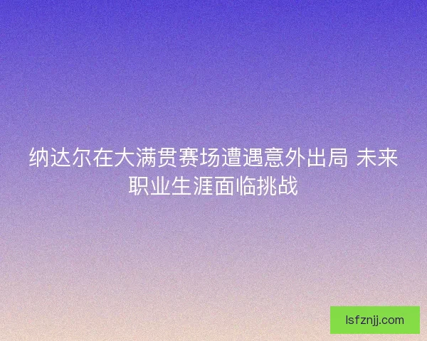 纳达尔在大满贯赛场遭遇意外出局 未来职业生涯面临挑战