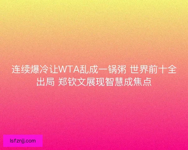 连续爆冷让WTA乱成一锅粥 世界前十全出局 郑钦文展现智慧成焦点