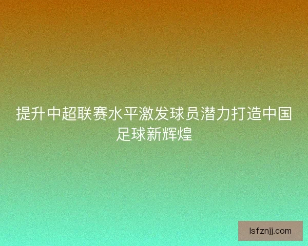 提升中超联赛水平激发球员潜力打造中国足球新辉煌