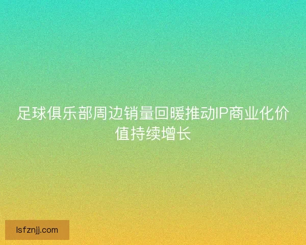 足球俱乐部周边销量回暖推动IP商业化价值持续增长