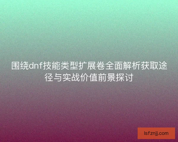 围绕dnf技能类型扩展卷全面解析获取途径与实战价值前景探讨