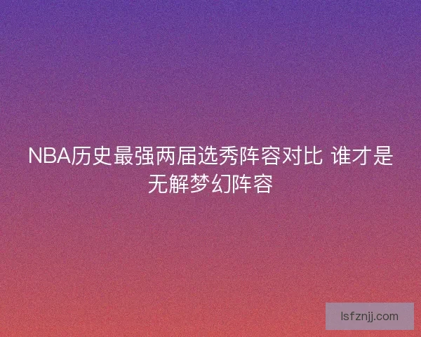 NBA历史最强两届选秀阵容对比 谁才是无解梦幻阵容