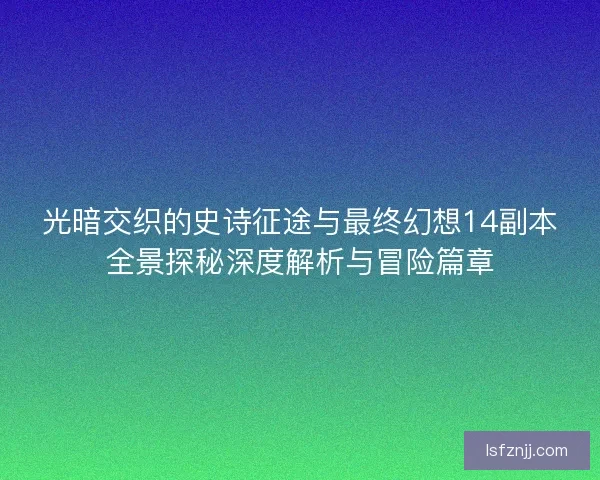 光暗交织的史诗征途与最终幻想14副本全景探秘深度解析与冒险篇章